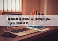 韩国区块链公司hdac[区块链bigbangcore最新消息]