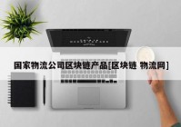 国家物流公司区块链产品[区块链 物流网]