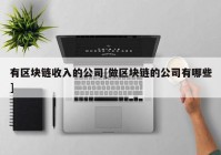 有区块链收入的公司[做区块链的公司有哪些]