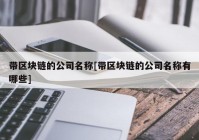 带区块链的公司名称[带区块链的公司名称有哪些]