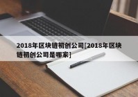 2018年区块链初创公司[2018年区块链初创公司是哪家]