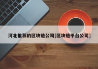 河北推荐的区块链公司[区块链平台公司]