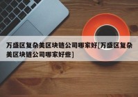 万盛区复杂美区块链公司哪家好[万盛区复杂美区块链公司哪家好些]