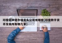 印度区块链市场龙头公司有哪些[印度数字货币交易所有哪几家]