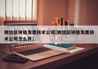 微信区块链发票技术公司[微信区块链发票技术公司怎么开]