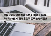 中国公司区块链专利领先全球[截止2020年5月14日,中国哪家公司区块链专利最多?]