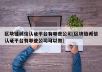 区块链诚信认证平台有哪些公司[区块链诚信认证平台有哪些公司可以做]