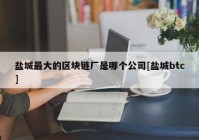 盐城最大的区块链厂是哪个公司[盐城btc]