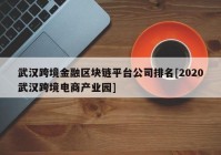 武汉跨境金融区块链平台公司排名[2020武汉跨境电商产业园]