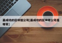 最成功的区块链公司[最成功的区块链公司是哪家]