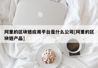 阿里的区块链应用平台是什么公司[阿里的区块链产品]