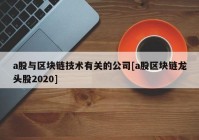 a股与区块链技术有关的公司[a股区块链龙头股2020]