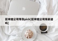 区块链公司等你pick[区块链公司有前途吗]