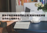 英特尔和区块链合作的公司[英特尔和区块链合作的公司叫什么]