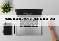 成都区块链孵化器公司[成都 区块链 公司]